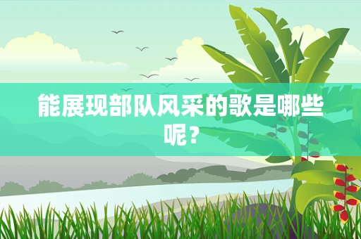 能展现部队风采的歌是哪些呢？