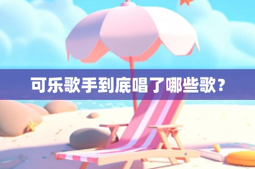 可乐歌手到底唱了哪些歌？