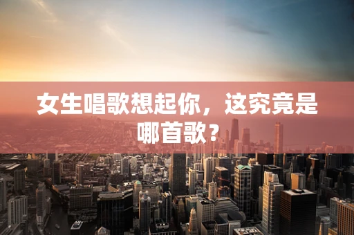 女生唱歌想起你，这究竟是哪首歌？