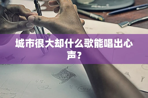 城市很大却什么歌能唱出心声？