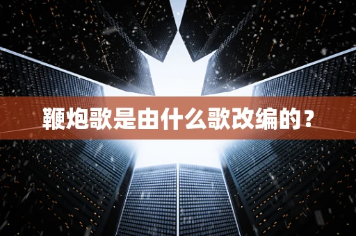鞭炮歌是由什么歌改编的？