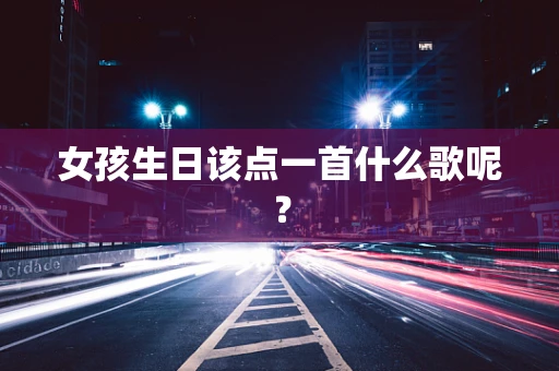 女孩生日该点一首什么歌呢？