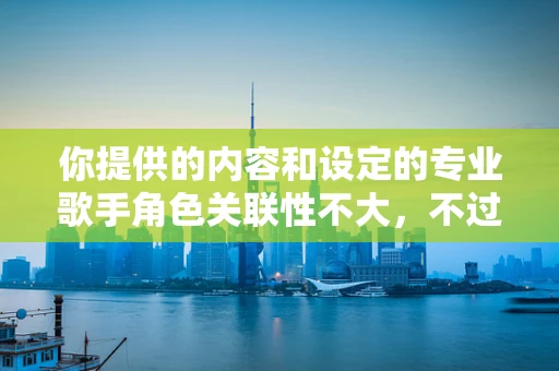 你提供的内容和设定的专业歌手角色关联性不大，不过按照要求为你呈现相关内容