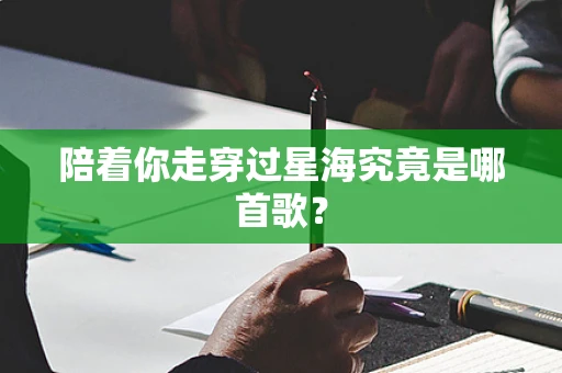 陪着你走穿过星海究竟是哪首歌？