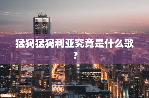 猛犸猛犸利亚究竟是什么歌？
