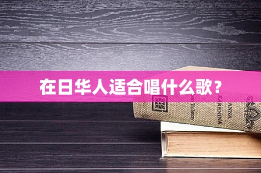 在日华人适合唱什么歌？