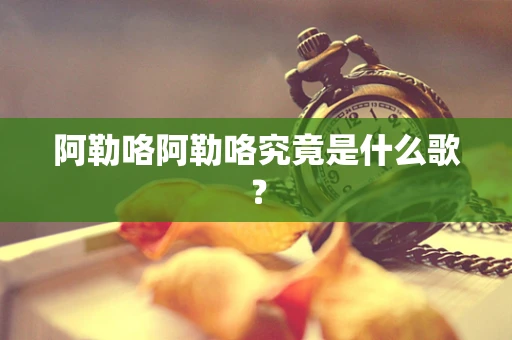 阿勒咯阿勒咯究竟是什么歌？