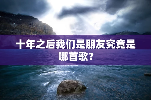 十年之后我们是朋友究竟是哪首歌？