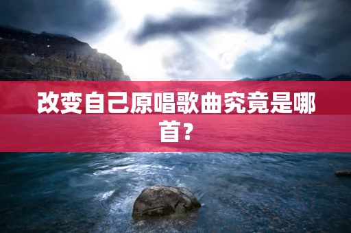 改变自己原唱歌曲究竟是哪首？