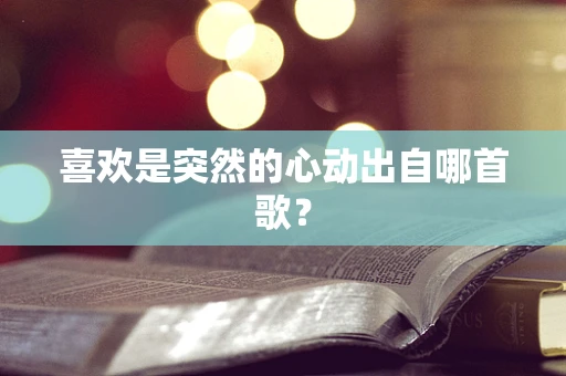 喜欢是突然的心动出自哪首歌？