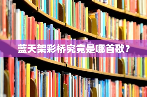 蓝天架彩桥究竟是哪首歌？