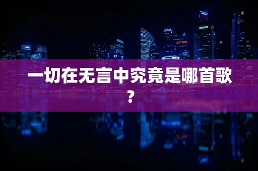 一切在无言中究竟是哪首歌？