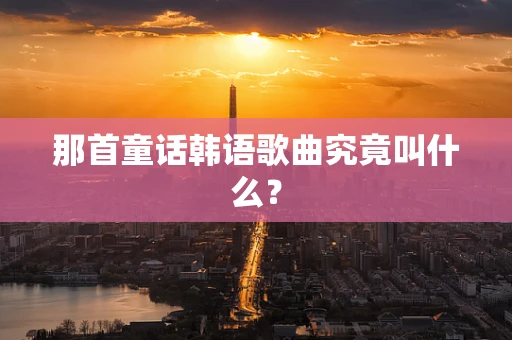 那首童话韩语歌曲究竟叫什么？