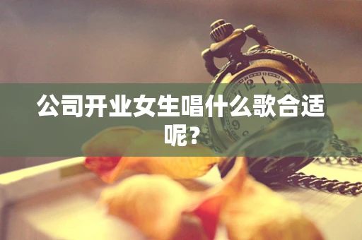 公司开业女生唱什么歌合适呢？
