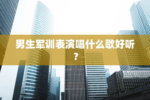 男生军训表演唱什么歌好听？