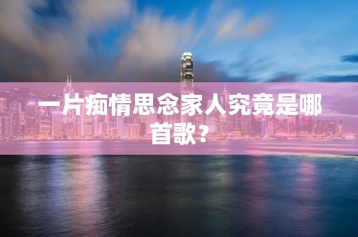一片痴情思念家人究竟是哪首歌？