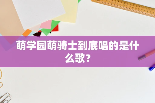 萌学园萌骑士到底唱的是什么歌？