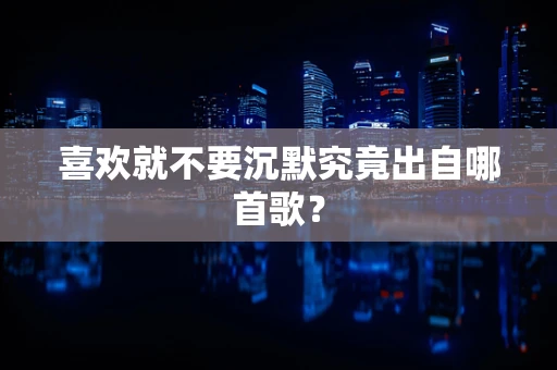 喜欢就不要沉默究竟出自哪首歌？