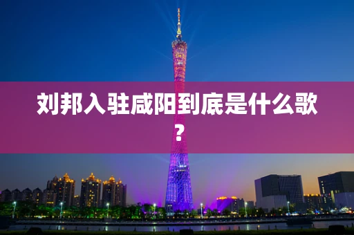 刘邦入驻咸阳到底是什么歌？