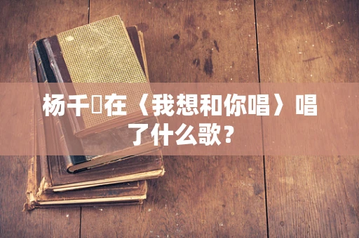 杨千嬅在〈我想和你唱〉唱了什么歌？