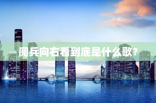阅兵向右看到底是什么歌？