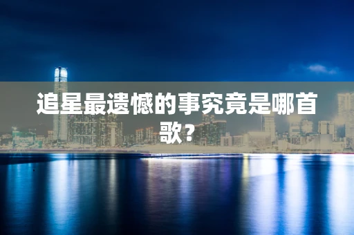 追星最遗憾的事究竟是哪首歌？