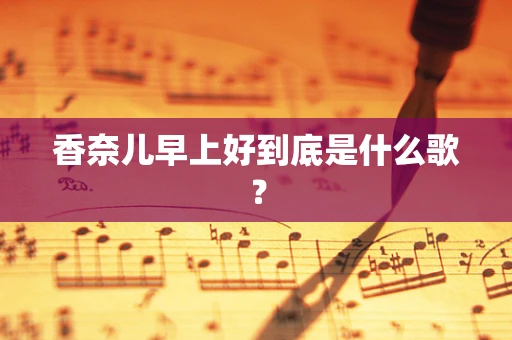 香奈儿早上好到底是什么歌？