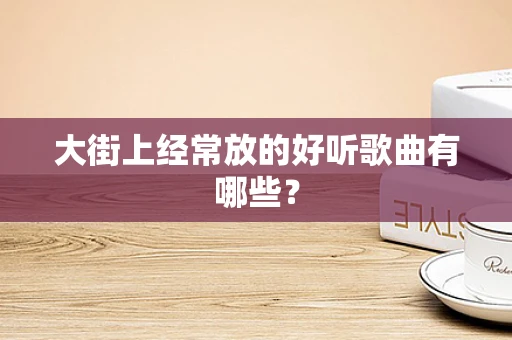 大街上经常放的好听歌曲有哪些？