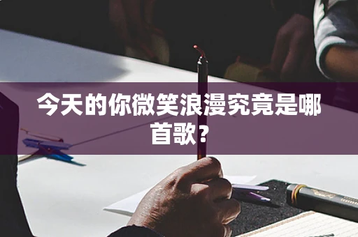 今天的你微笑浪漫究竟是哪首歌？