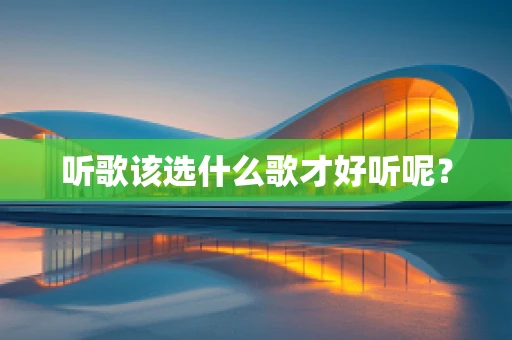 听歌该选什么歌才好听呢？