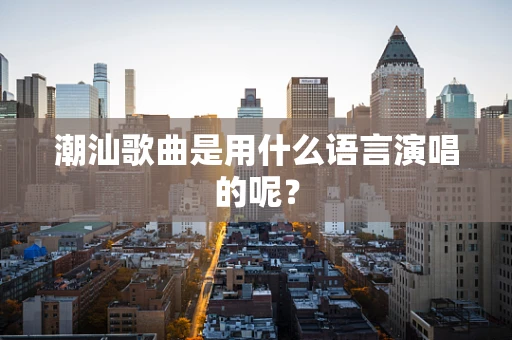 潮汕歌曲是用什么语言演唱的呢？