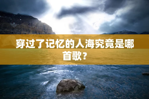 穿过了记忆的人海究竟是哪首歌？