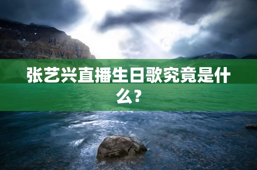 张艺兴直播生日歌究竟是什么？