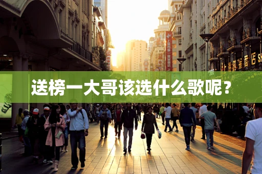 送榜一大哥该选什么歌呢？