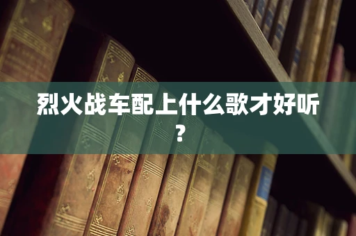 烈火战车配上什么歌才好听？