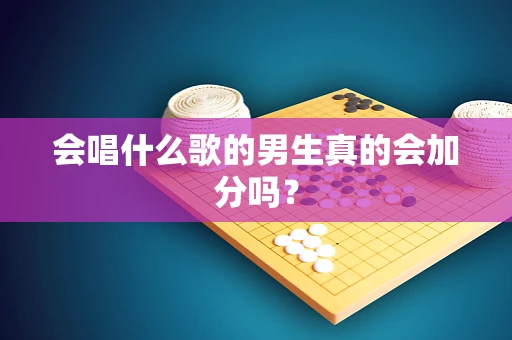 会唱什么歌的男生真的会加分吗？