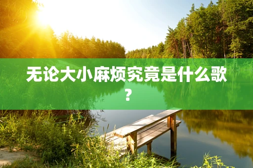 无论大小麻烦究竟是什么歌？