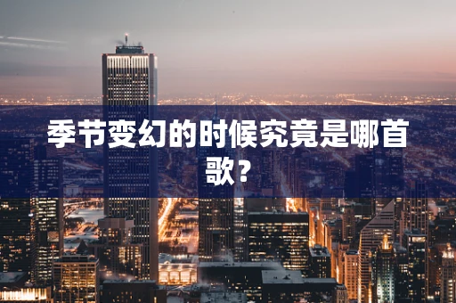 季节变幻的时候究竟是哪首歌？