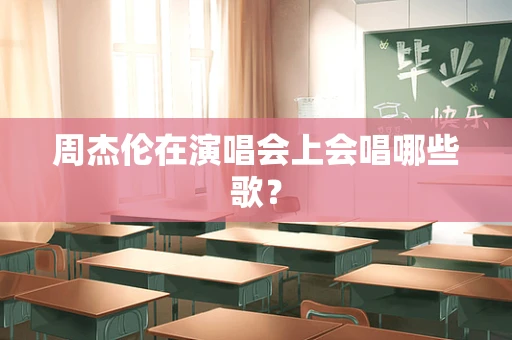 周杰伦在演唱会上会唱哪些歌？