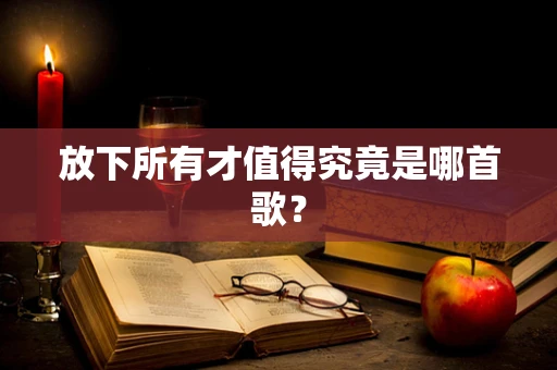 放下所有才值得究竟是哪首歌？