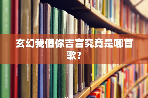 玄幻我借你吉言究竟是哪首歌？