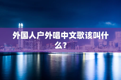 外国人户外唱中文歌该叫什么？
