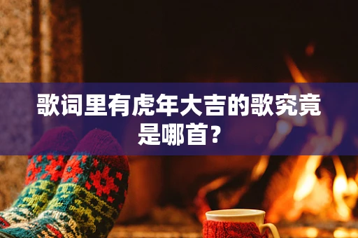 歌词里有虎年大吉的歌究竟是哪首？