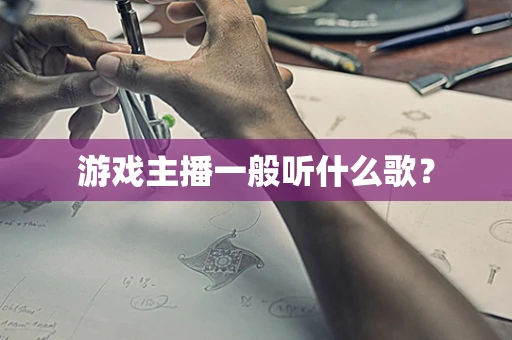 游戏主播一般听什么歌？