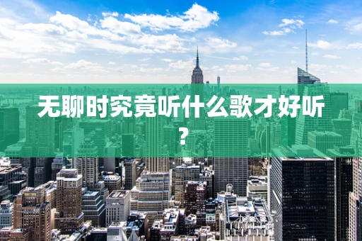 无聊时究竟听什么歌才好听？