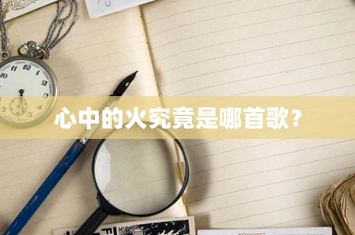 心中的火究竟是哪首歌？