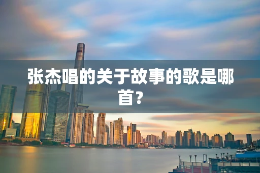 张杰唱的关于故事的歌是哪首？