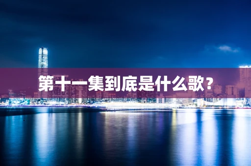 第十一集到底是什么歌？