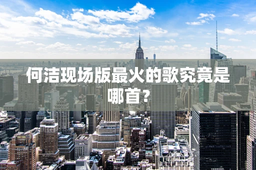 何洁现场版最火的歌究竟是哪首？