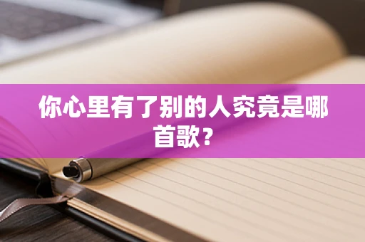 你心里有了别的人究竟是哪首歌？